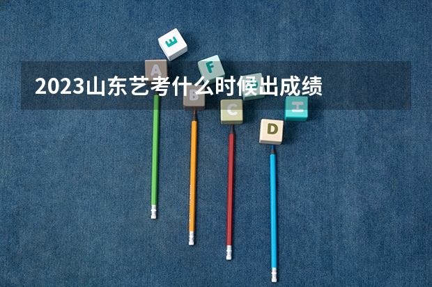 2023山东艺考什么时候出成绩