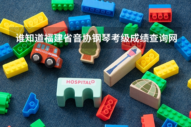 谁知道福建省音协钢琴考级成绩查询网址（七市州联考2022查成绩）
