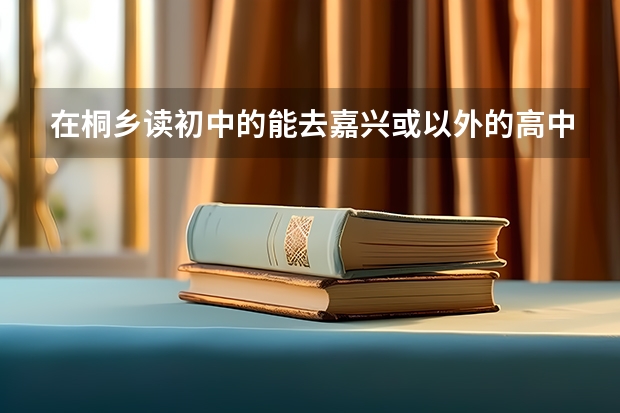 在桐乡读初中的能去嘉兴或以外的高中吗？