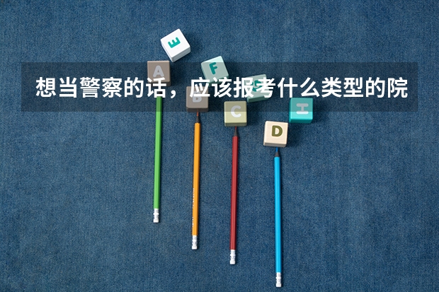 想当警察的话，应该报考什么类型的院校？有推荐的吗？