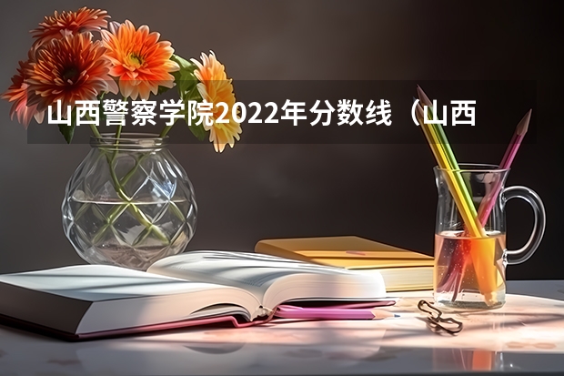 山西警察学院2022年分数线（山西警察学院专升本分数线）