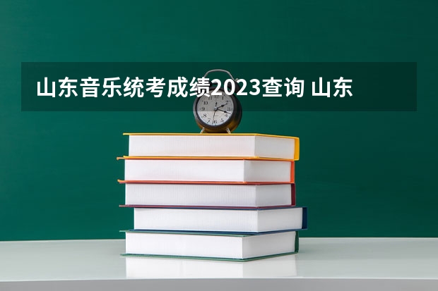 山东音乐统考成绩2023查询 山东省艺术统考2023成绩