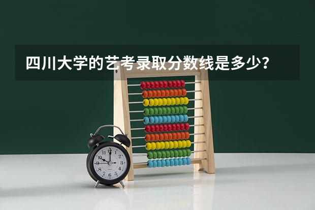 四川大学的艺考录取分数线是多少？