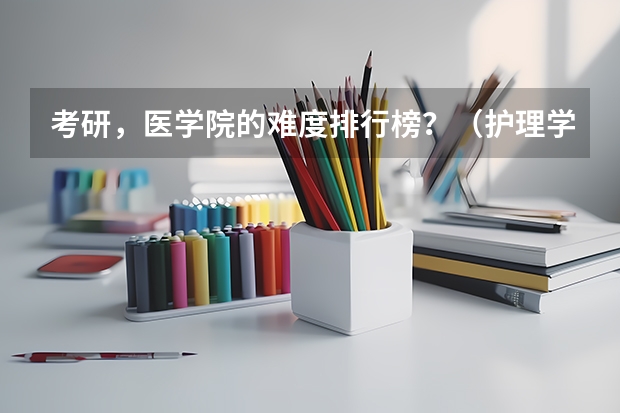 考研，医学院的难度排行榜？（护理学考研院校排名及分数线）