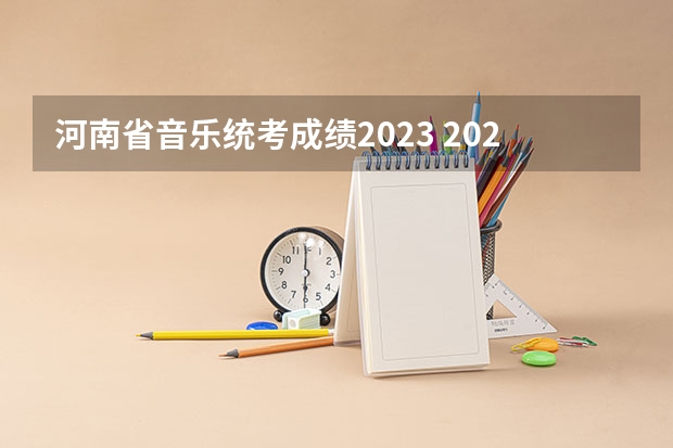 河南省音乐统考成绩2023 2023年河南音乐艺考分数线