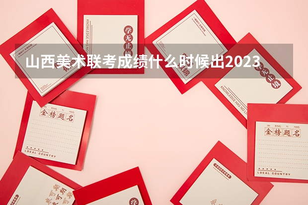 山西美术联考成绩什么时候出2023