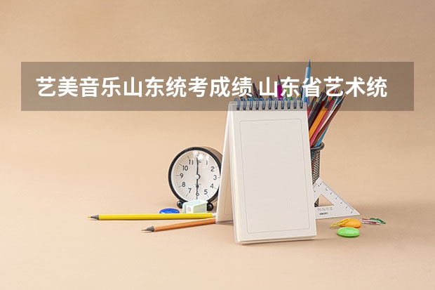 艺美音乐山东统考成绩 山东省艺术统考2023成绩