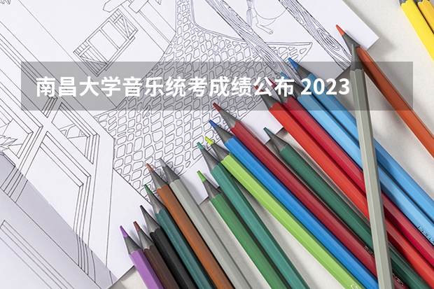 南昌大学音乐统考成绩公布 2023年江西分数线高考