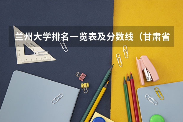 兰州大学排名一览表及分数线（甘肃省二本院校排名及分数线）
