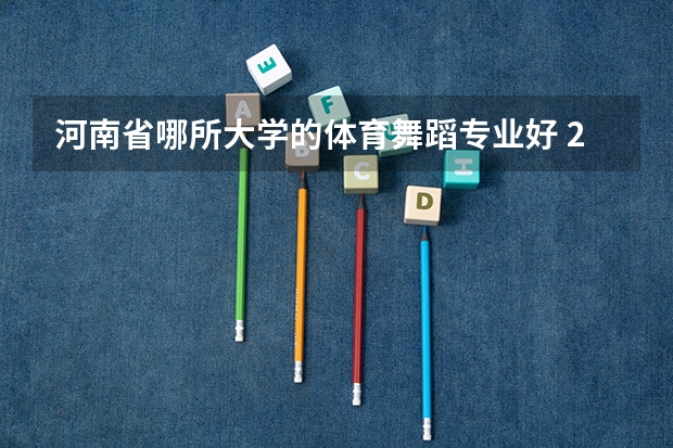 河南省哪所大学的体育舞蹈专业好 2022舞蹈艺考成绩排名