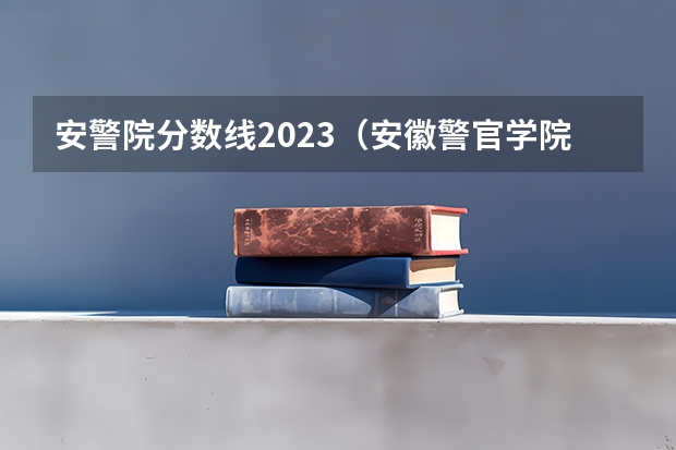 安警院分数线2023（安徽警官学院录取分数线）