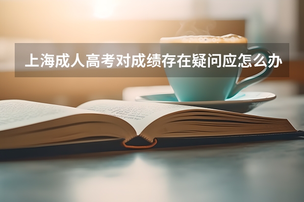 上海成人高考对成绩存在疑问应怎么办？