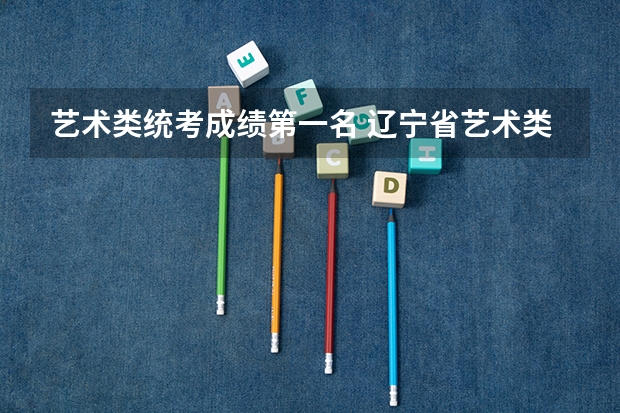 艺术类统考成绩第一名 辽宁省艺术类省统考成绩