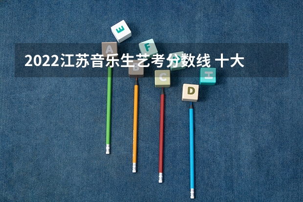 2022江苏音乐生艺考分数线 十大音乐学院排名