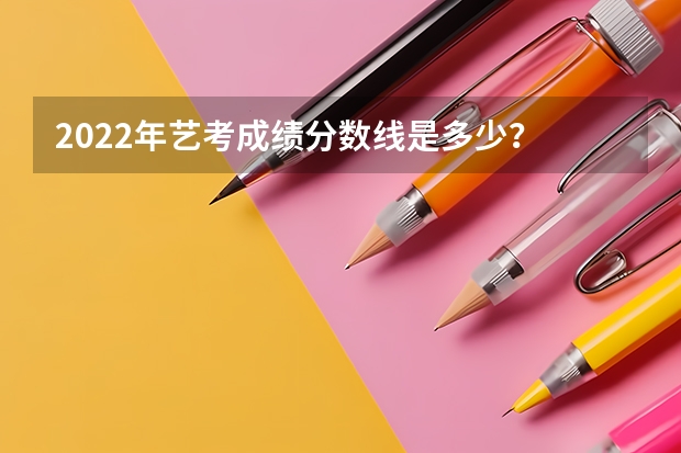 2022年艺考成绩分数线是多少？