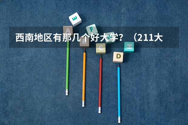 西南地区有那几个好大学？（211大学名单一览表是？）