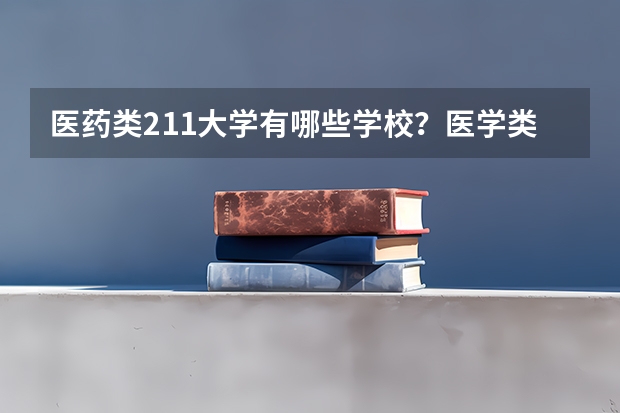 医药类211大学有哪些学校？医学类211王牌专业有哪些？