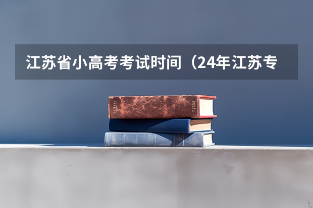 江苏省小高考考试时间（24年江苏专转本考试时间）