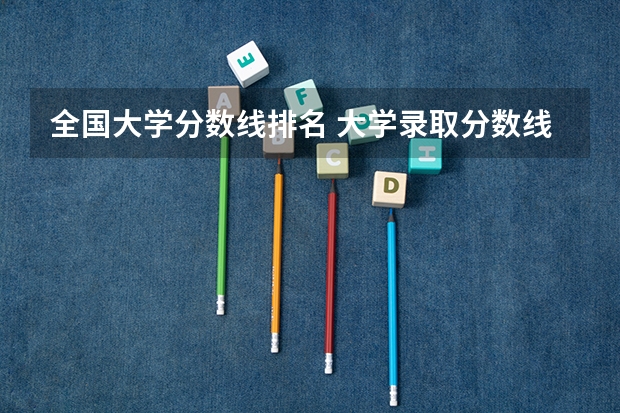 全国大学分数线排名 大学录取分数线及排名