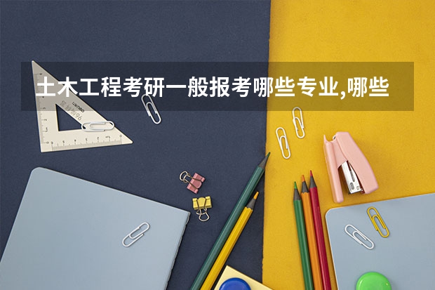 土木工程考研一般报考哪些专业,哪些学校的比较好?