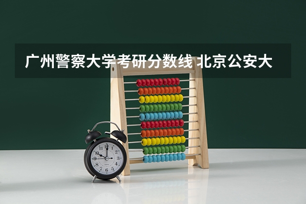 广州警察大学考研分数线 北京公安大学研究生分数线