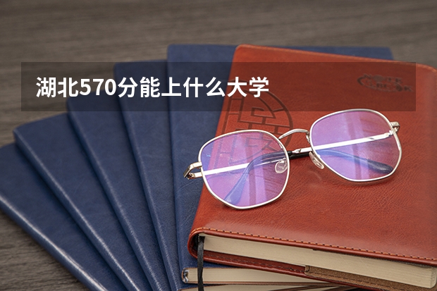 湖北570分能上什么大学
