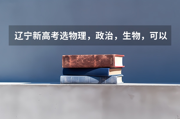 辽宁新高考选物理，政治，生物，可以报考哪些专业