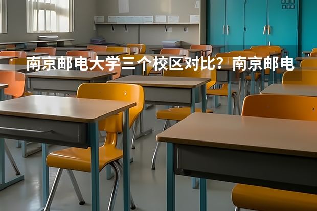 南京邮电大学三个校区对比？南京邮电大学是211吗？