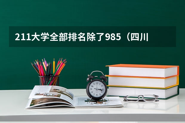 211大学全部排名除了985（四川211和985大学名单）