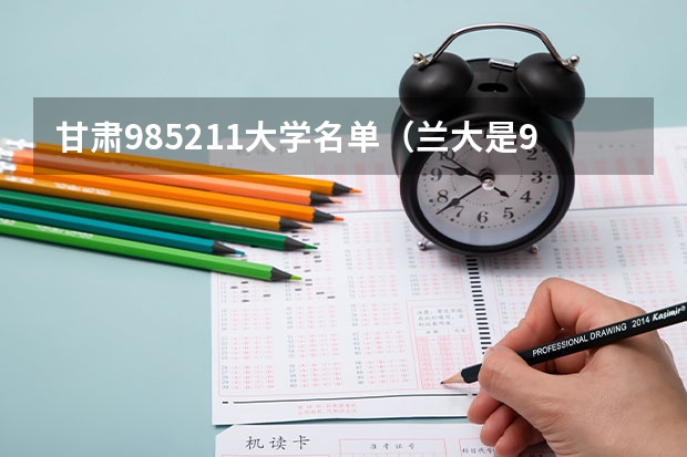 甘肃985211大学名单（兰大是985还是211）