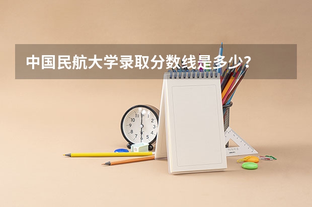 中国民航大学录取分数线是多少？