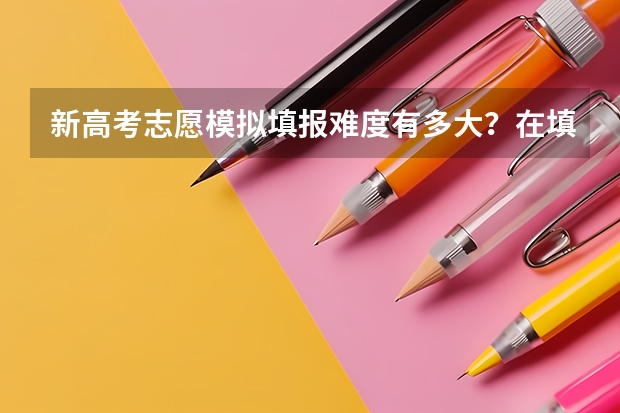 新高考志愿模拟填报难度有多大？在填报时需要注意什么？