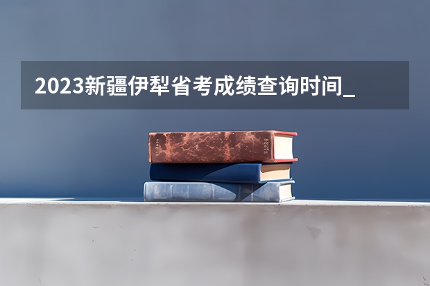2023新疆伊犁省考成绩查询时间_入口？资格复审材料有哪些？