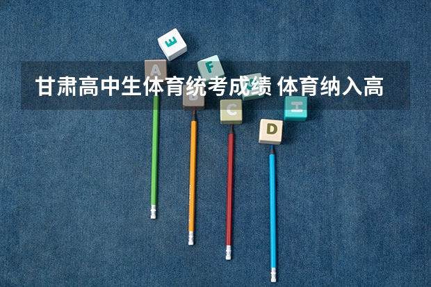 甘肃高中生体育统考成绩 体育纳入高考!36所一流高校体测标准出炉!