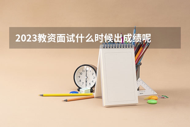 2023教资面试什么时候出成绩呢