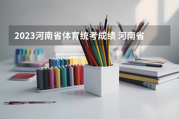 2023河南省体育统考成绩 河南省2023年高考分数线及位次