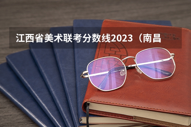 江西省美术联考分数线2023（南昌五年制中高职一体化录取分数线）