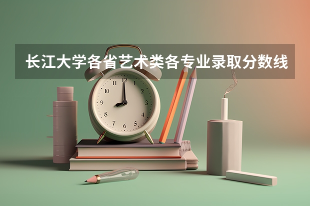 长江大学各省艺术类各专业录取分数线是多少