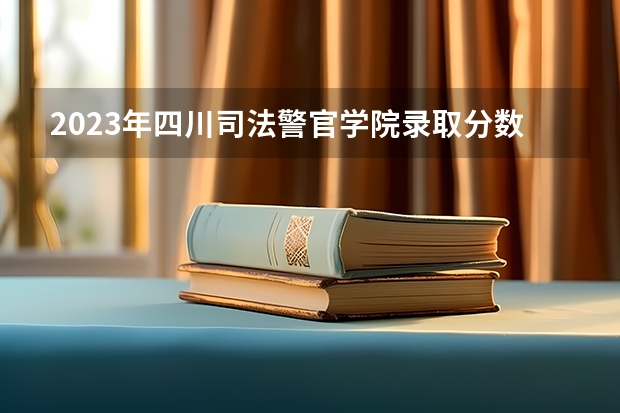 2023年四川司法警官学院录取分数是多少？