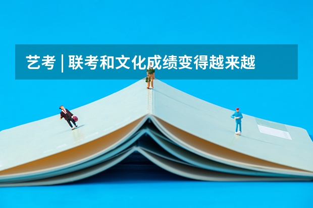 艺考 | 联考和文化成绩变得越来越重要,艺考上大学可不简单(2023年江苏美术联考成绩)