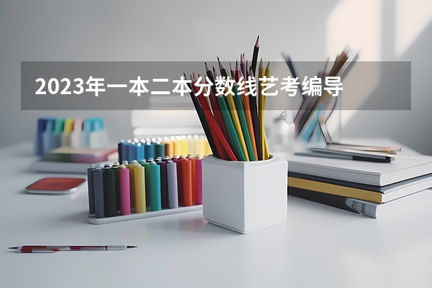 2023年一本二本分数线艺考编导 2023江苏编导统考成绩
