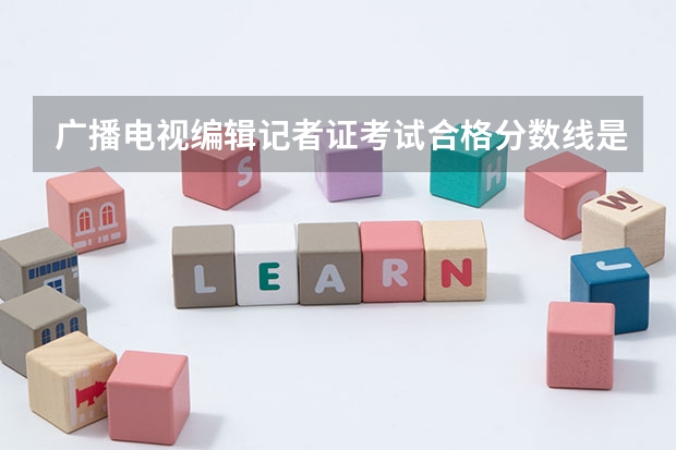 广播电视编辑记者证考试合格分数线是多少