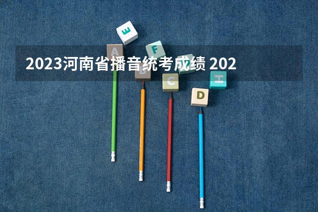 2023河南省播音统考成绩 2023河南播音艺考成绩