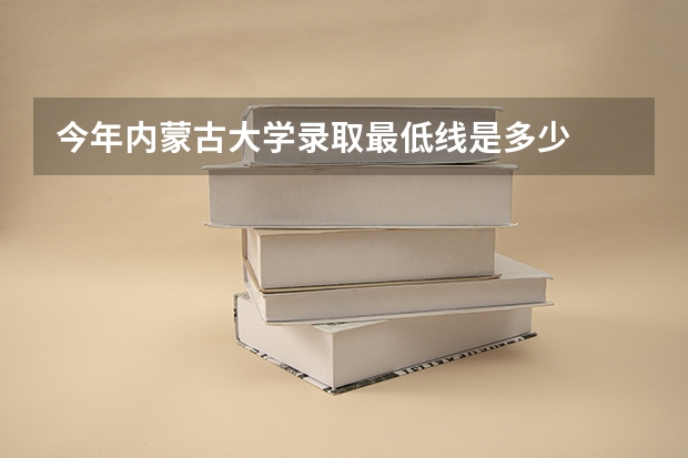 今年内蒙古大学录取最低线是多少