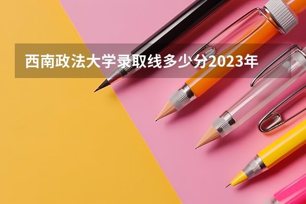 西南政法大学录取线多少分2023年