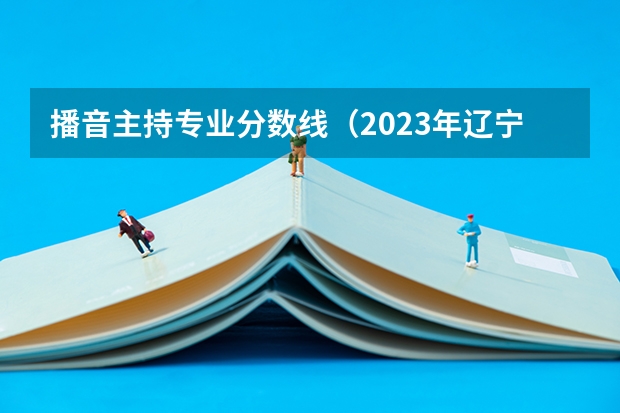 播音主持专业分数线（2023年辽宁本科分数线公布表）
