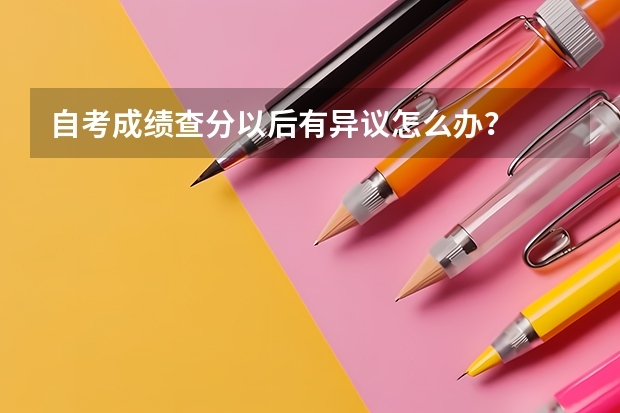 自考成绩查分以后有异议怎么办？