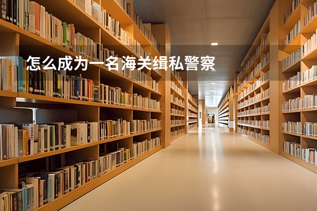 怎么成为一名海关缉私警察