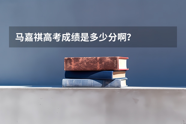 马嘉祺高考成绩是多少分啊？