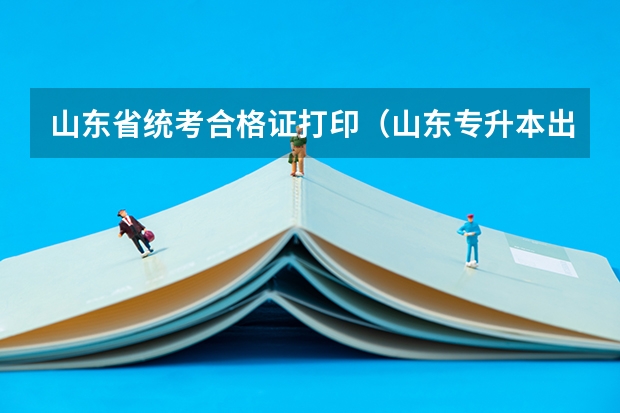 山东省统考合格证打印（山东专升本出成绩时间）